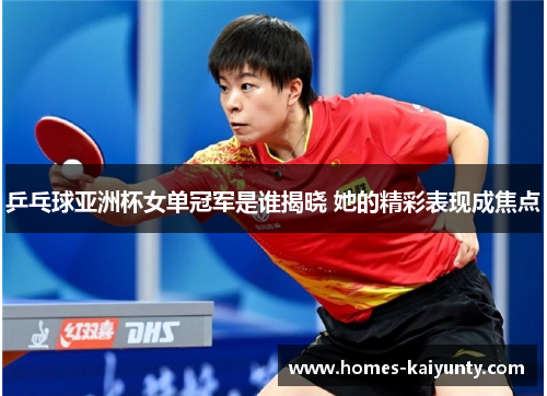 乒乓球亚洲杯女单冠军是谁揭晓 她的精彩表现成焦点 乒乓球亚洲杯女单冠军是谁揭晓 她的精彩表现成焦点