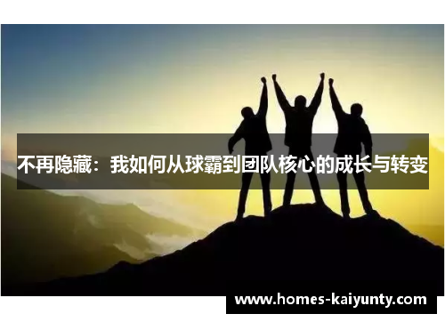 不再隐藏:我如何从球霸到团队核心的成长与转变 不再隐藏:我如何从球霸到团队核心的成长与转变
