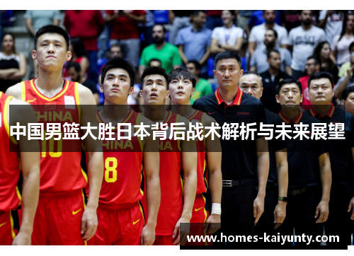中国男篮大胜日本背后战术解析与未来展望 中国男篮大胜日本背后战术解析与未来展望