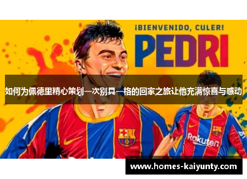 如何为佩德里精心策划一次别具一格的回家之旅让他充满惊喜与感动 如何为佩德里精心策划一次别具一格的回家之旅让他充满惊喜与感动