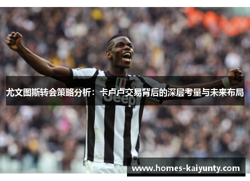 尤文图斯转会策略分析:卡卢卢交易背后的深层考量与未来布局 尤文图斯转会策略分析:卡卢卢交易背后的深层考量与未来布局