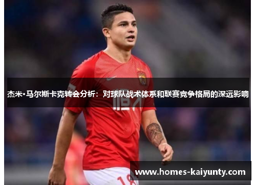 杰米·马尔斯卡克转会分析:对球队战术体系和联赛竞争格局的深远影响 杰米·马尔斯卡克转会分析:对球队战术体系和联赛竞争格局的深远影响