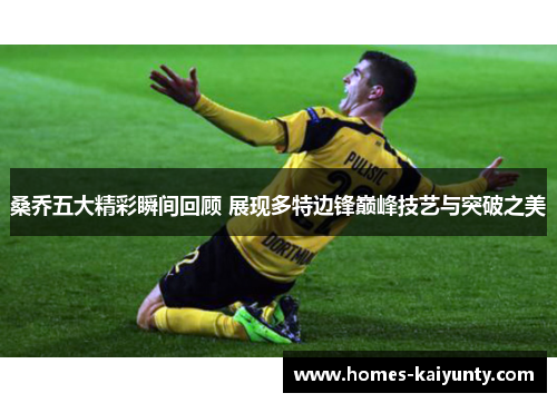 桑乔五大精彩瞬间回顾 展现多特边锋巅峰技艺与突破之美 桑乔五大精彩瞬间回顾 展现多特边锋巅峰技艺与突破之美