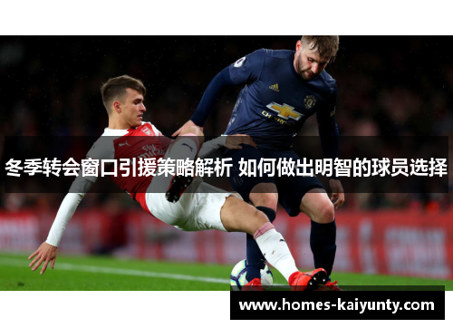 冬季转会窗口引援策略解析 如何做出明智的球员选择 冬季转会窗口引援策略解析 如何做出明智的球员选择