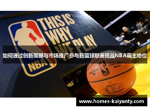 如何通过创新策略与市场推广参与新篮球联赛挑战NBA霸主地位 如何通过创新策略与市场推广参与新篮球联赛挑战NBA霸主地位