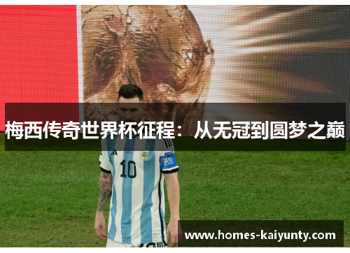 梅西传奇世界杯征程:从无冠到圆梦之巅 梅西传奇世界杯征程:从无冠到圆梦之巅
