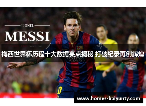 梅西世界杯历程十大数据亮点揭秘 打破纪录再创辉煌 梅西世界杯历程十大数据亮点揭秘 打破纪录再创辉煌