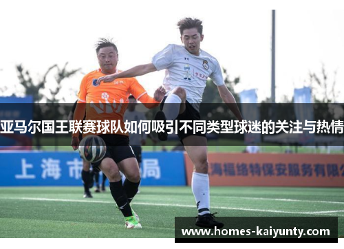 亚马尔国王联赛球队如何吸引不同类型球迷的关注与热情 亚马尔国王联赛球队如何吸引不同类型球迷的关注与热情
