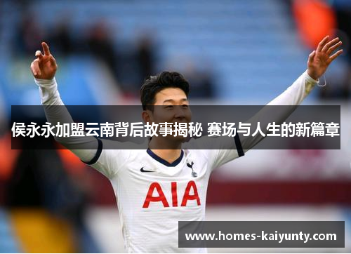 侯永永加盟云南背后故事揭秘 赛场与人生的新篇章 侯永永加盟云南背后故事揭秘 赛场与人生的新篇章