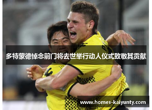 多特蒙德悼念前门将去世举行动人仪式致敬其贡献 多特蒙德悼念前门将去世举行动人仪式致敬其贡献