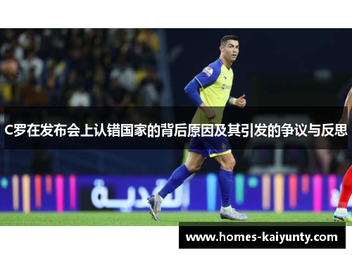 C罗在发布会上认错国家的背后原因及其引发的争议与反思 C罗在发布会上认错国家的背后原因及其引发的争议与反思