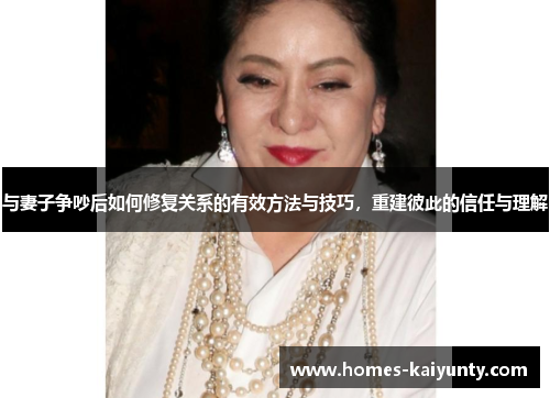 与妻子争吵后如何修复关系的有效方法与技巧,重建彼此的信任与理解 与妻子争吵后如何修复关系的有效方法与技巧,重建彼此的信任与理解