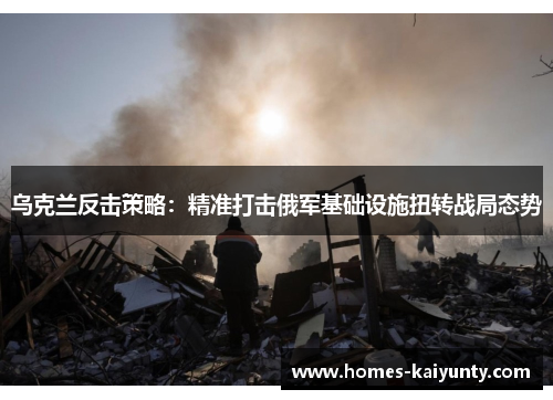 乌克兰反击策略:精准打击俄军基础设施扭转战局态势 乌克兰反击策略:精准打击俄军基础设施扭转战局态势
