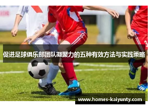 促进足球俱乐部团队凝聚力的五种有效方法与实践策略 促进足球俱乐部团队凝聚力的五种有效方法与实践策略