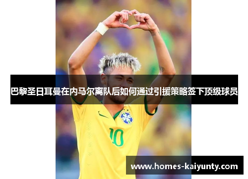 巴黎圣日耳曼在内马尔离队后如何通过引援策略签下顶级球员 巴黎圣日耳曼在内马尔离队后如何通过引援策略签下顶级球员