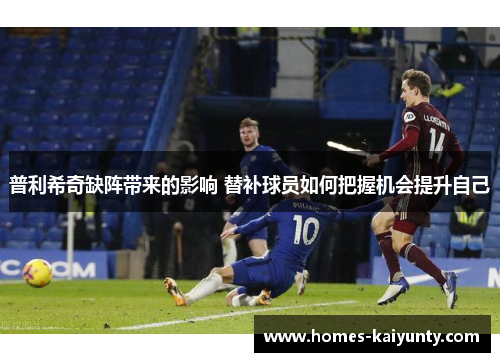 普利希奇缺阵带来的影响 替补球员如何把握机会提升自己 普利希奇缺阵带来的影响 替补球员如何把握机会提升自己