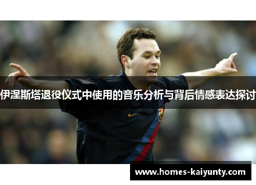 伊涅斯塔退役仪式中使用的音乐分析与背后情感表达探讨 伊涅斯塔退役仪式中使用的音乐分析与背后情感表达探讨