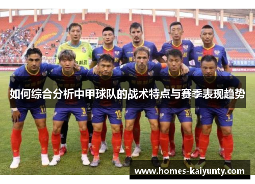 如何综合分析中甲球队的战术特点与赛季表现趋势 如何综合分析中甲球队的战术特点与赛季表现趋势