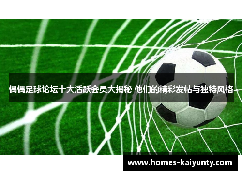 偶偶足球论坛十大活跃会员大揭秘 他们的精彩发帖与独特风格 偶偶足球论坛十大活跃会员大揭秘 他们的精彩发帖与独特风格