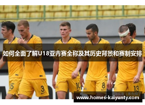 如何全面了解U18亚青赛全称及其历史背景和赛制安排 如何全面了解U18亚青赛全称及其历史背景和赛制安排