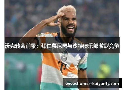 沃克转会前景:拜仁慕尼黑与沙特俱乐部激烈竞争 沃克转会前景:拜仁慕尼黑与沙特俱乐部激烈竞争