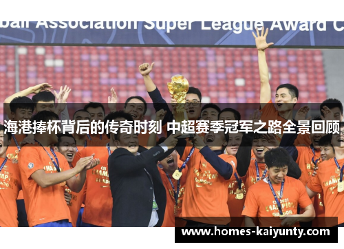 海港捧杯背后的传奇时刻 中超赛季冠军之路全景回顾 海港捧杯背后的传奇时刻 中超赛季冠军之路全景回顾