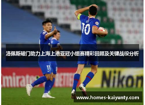 洛佩斯破门助力上海上港亚冠小组赛精彩回顾及关键战役分析 洛佩斯破门助力上海上港亚冠小组赛精彩回顾及关键战役分析