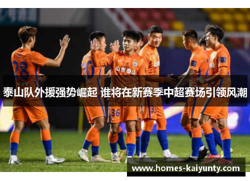 泰山队外援强势崛起 谁将在新赛季中超赛场引领风潮 泰山队外援强势崛起 谁将在新赛季中超赛场引领风潮