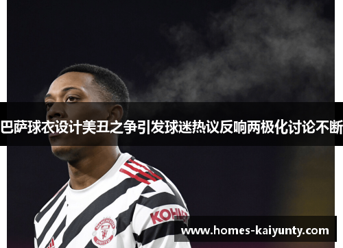 巴萨球衣设计美丑之争引发球迷热议反响两极化讨论不断