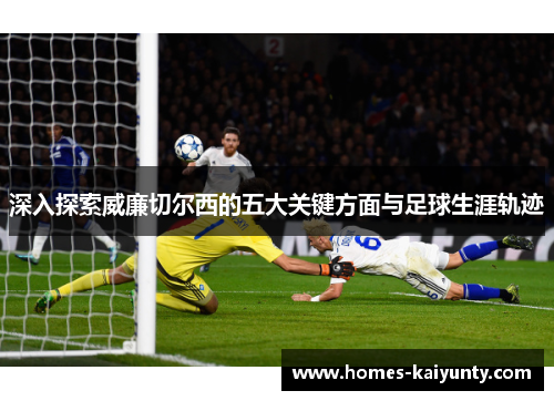 深入探索威廉切尔西的五大关键方面与足球生涯轨迹 深入探索威廉切尔西的五大关键方面与足球生涯轨迹