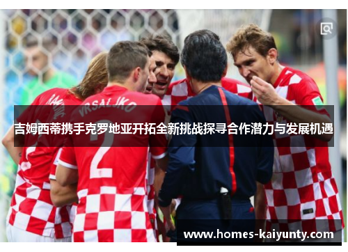 吉姆西蒂携手克罗地亚开拓全新挑战探寻合作潜力与发展机遇 吉姆西蒂携手克罗地亚开拓全新挑战探寻合作潜力与发展机遇