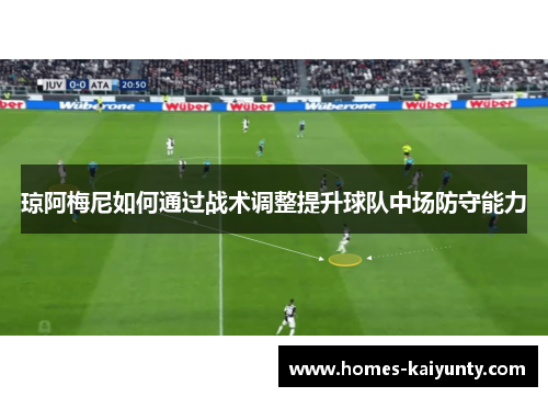琼阿梅尼如何通过战术调整提升球队中场防守能力 琼阿梅尼如何通过战术调整提升球队中场防守能力