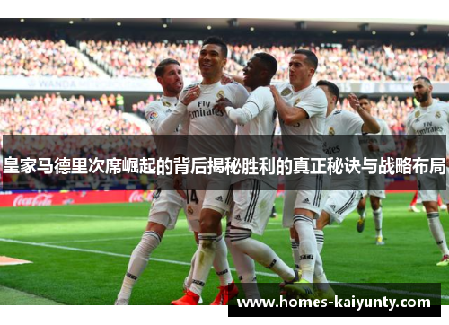 皇家马德里次席崛起的背后揭秘胜利的真正秘诀与战略布局 皇家马德里次席崛起的背后揭秘胜利的真正秘诀与战略布局