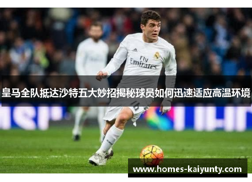 皇马全队抵达沙特五大妙招揭秘球员如何迅速适应高温环境 皇马全队抵达沙特五大妙招揭秘球员如何迅速适应高温环境