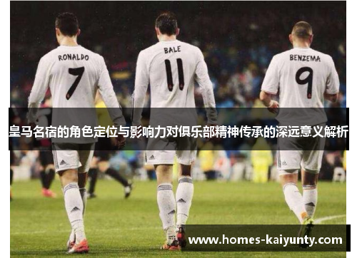 皇马名宿的角色定位与影响力对俱乐部精神传承的深远意义解析 皇马名宿的角色定位与影响力对俱乐部精神传承的深远意义解析