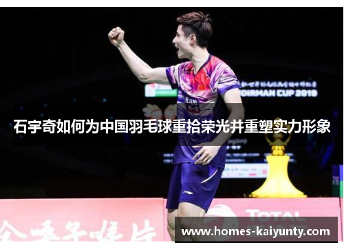 石宇奇如何为中国羽毛球重拾荣光并重塑实力形象 石宇奇如何为中国羽毛球重拾荣光并重塑实力形象