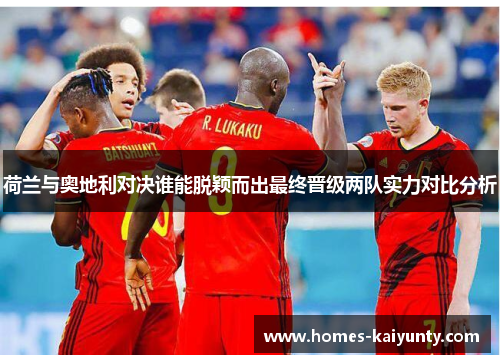 荷兰与奥地利对决谁能脱颖而出最终晋级两队实力对比分析 荷兰与奥地利对决谁能脱颖而出最终晋级两队实力对比分析