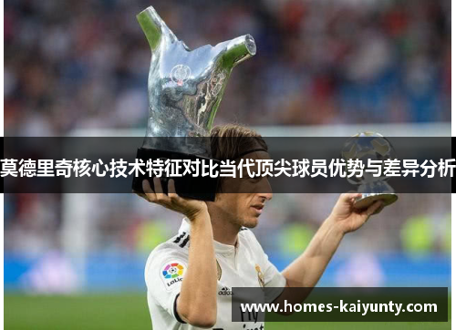 莫德里奇核心技术特征对比当代顶尖球员优势与差异分析 莫德里奇核心技术特征对比当代顶尖球员优势与差异分析