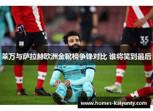 莱万与萨拉赫欧洲金靴榜争锋对比 谁将笑到最后 莱万与萨拉赫欧洲金靴榜争锋对比 谁将笑到最后