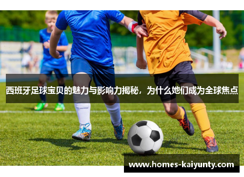 西班牙足球宝贝的魅力与影响力揭秘,为什么她们成为全球焦点 西班牙足球宝贝的魅力与影响力揭秘,为什么她们成为全球焦点