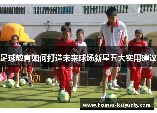 足球教育如何打造未来球场新星五大实用建议 足球教育如何打造未来球场新星五大实用建议
