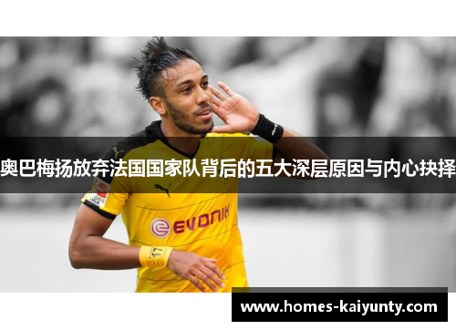 奥巴梅扬放弃法国国家队背后的五大深层原因与内心抉择