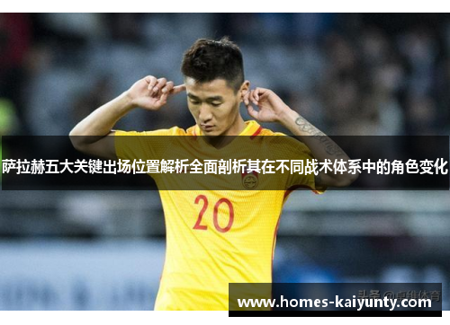 萨拉赫五大关键出场位置解析全面剖析其在不同战术体系中的角色变化 萨拉赫五大关键出场位置解析全面剖析其在不同战术体系中的角色变化
