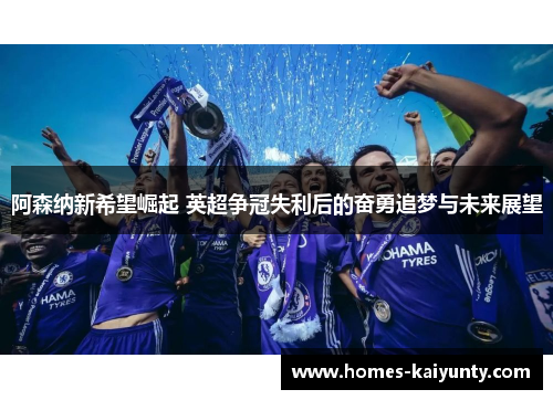 阿森纳新希望崛起 英超争冠失利后的奋勇追梦与未来展望 阿森纳新希望崛起 英超争冠失利后的奋勇追梦与未来展望