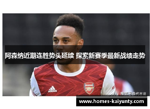 阿森纳近期连胜势头延续 探索新赛季最新战绩走势 阿森纳近期连胜势头延续 探索新赛季最新战绩走势
