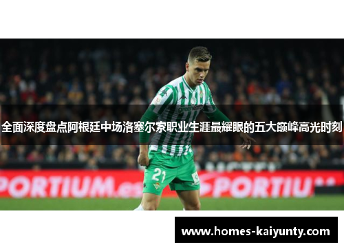 全面深度盘点阿根廷中场洛塞尔索职业生涯最耀眼的五大巅峰高光时刻 全面深度盘点阿根廷中场洛塞尔索职业生涯最耀眼的五大巅峰高光时刻