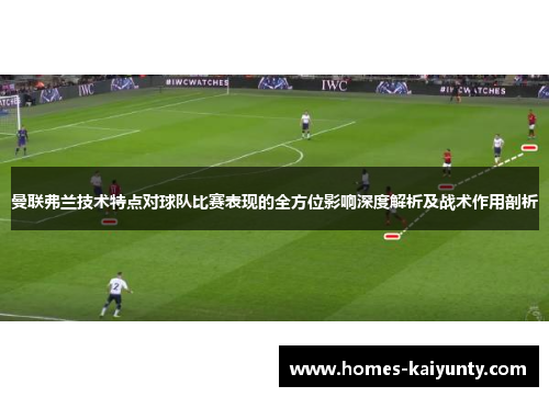 曼联弗兰技术特点对球队比赛表现的全方位影响深度解析及战术作用剖析 曼联弗兰技术特点对球队比赛表现的全方位影响深度解析及战术作用剖析