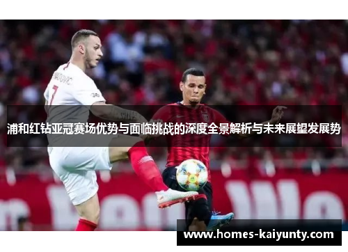 浦和红钻亚冠赛场优势与面临挑战的深度全景解析与未来展望发展势 浦和红钻亚冠赛场优势与面临挑战的深度全景解析与未来展望发展势