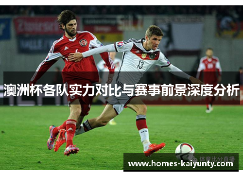 澳洲杯各队实力对比与赛事前景深度分析 澳洲杯各队实力对比与赛事前景深度分析