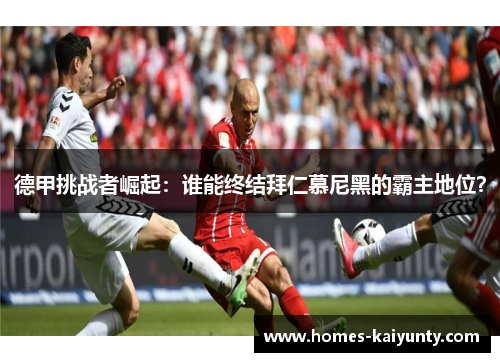 德甲挑战者崛起：谁能终结拜仁慕尼黑的霸主地位？